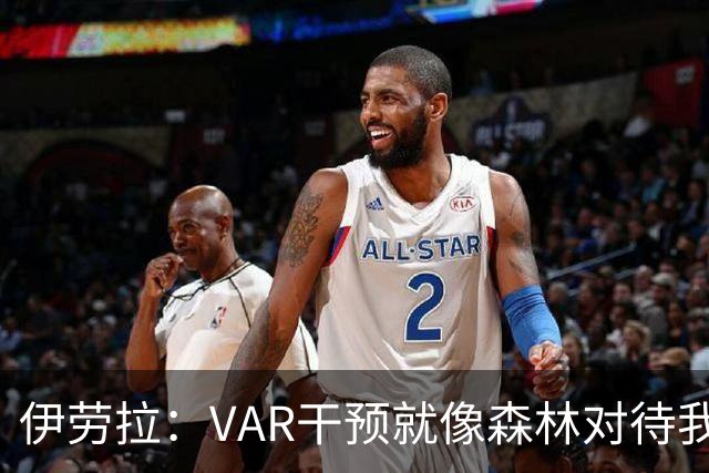 伊劳拉：VAR干预就像森林对待我们点球那样不靠谱